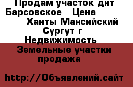 Продам участок днт Барсовское › Цена ­ 1 000 000 - Ханты-Мансийский, Сургут г. Недвижимость » Земельные участки продажа   